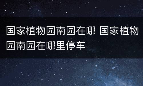 国家植物园南园在哪 国家植物园南园在哪里停车