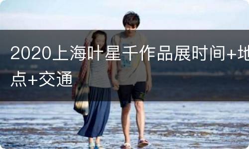 2020上海叶星千作品展时间+地点+交通