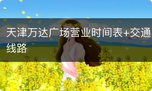 天津万达广场营业时间表+交通线路