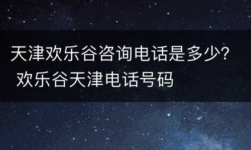 天津欢乐谷咨询电话是多少？ 欢乐谷天津电话号码