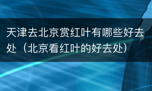 天津去北京赏红叶有哪些好去处（北京看红叶的好去处）