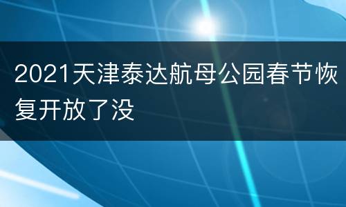 2021天津泰达航母公园春节恢复开放了没