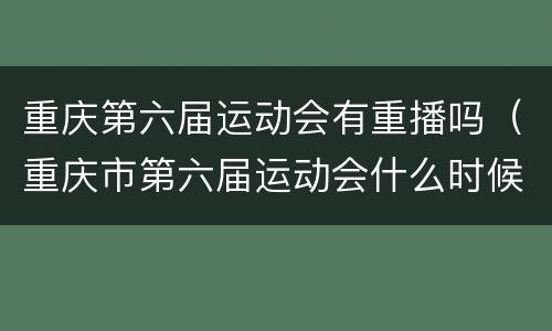 重庆第六届运动会有重播吗（重庆市第六届运动会什么时候结束）