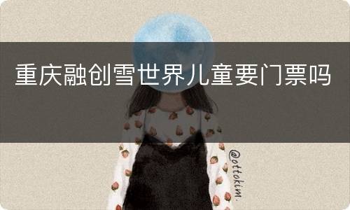 重庆融创雪世界儿童要门票吗