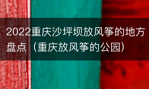 2022重庆沙坪坝放风筝的地方盘点（重庆放风筝的公园）