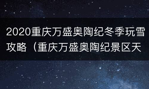 2020重庆万盛奥陶纪冬季玩雪攻略（重庆万盛奥陶纪景区天气）