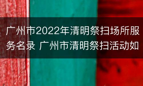 广州市2022年清明祭扫场所服务名录 广州市清明祭扫活动如何安排