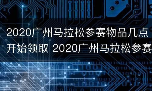 2020广州马拉松参赛物品几点开始领取 2020广州马拉松参赛物品几点开始领取奖励