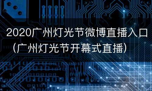 2020广州灯光节微博直播入口（广州灯光节开幕式直播）