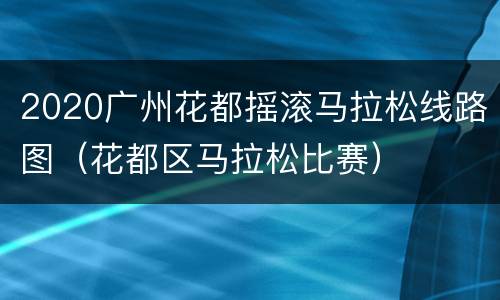 2020广州花都摇滚马拉松线路图（花都区马拉松比赛）