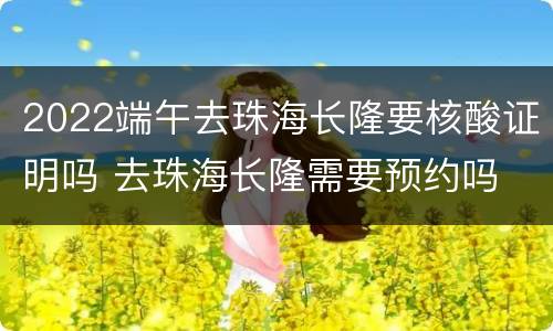 2022端午去珠海长隆要核酸证明吗 去珠海长隆需要预约吗