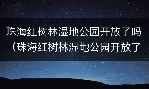珠海红树林湿地公园开放了吗（珠海红树林湿地公园开放了吗今天）