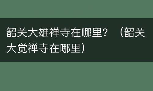 韶关大雄禅寺在哪里？（韶关大觉禅寺在哪里）
