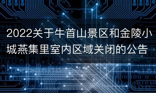 2022关于牛首山景区和金陵小城燕集里室内区域关闭的公告