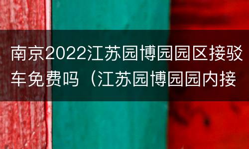 南京2022江苏园博园园区接驳车免费吗（江苏园博园园内接驳车）