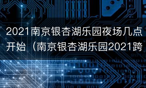 2021南京银杏湖乐园夜场几点开始（南京银杏湖乐园2021跨年）