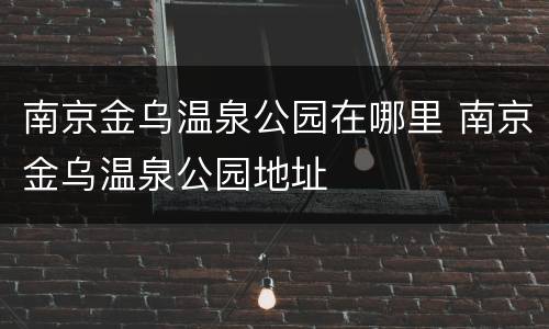 南京金乌温泉公园在哪里 南京金乌温泉公园地址