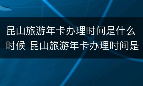 昆山旅游年卡办理时间是什么时候 昆山旅游年卡办理时间是什么时候开始的