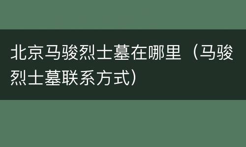 北京马骏烈士墓在哪里（马骏烈士墓联系方式）