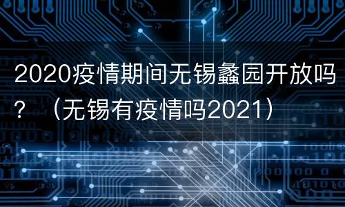 2020疫情期间无锡蠡园开放吗？（无锡有疫情吗2021）
