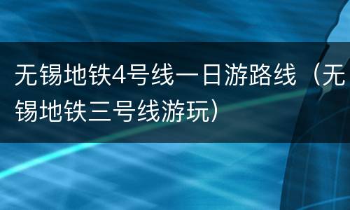 无锡地铁4号线一日游路线（无锡地铁三号线游玩）