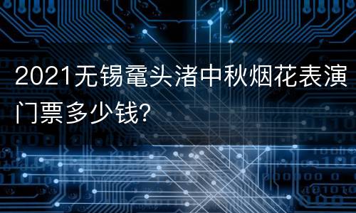 2021无锡鼋头渚中秋烟花表演门票多少钱？