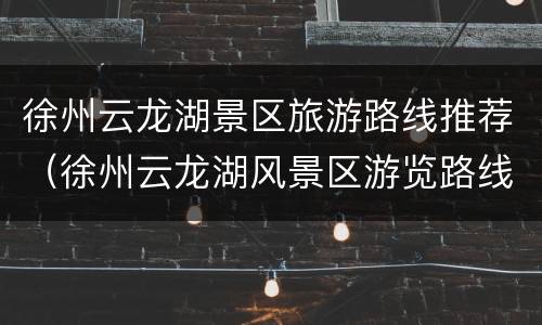 徐州云龙湖景区旅游路线推荐（徐州云龙湖风景区游览路线）