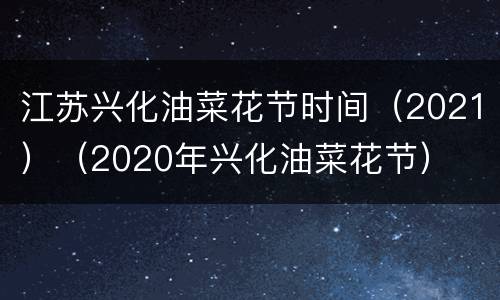 江苏兴化油菜花节时间（2021）（2020年兴化油菜花节）