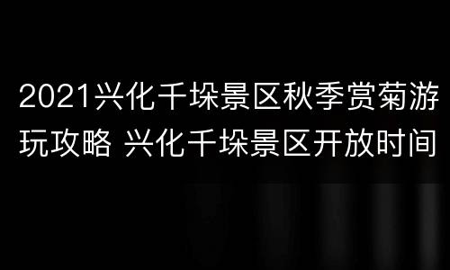 2021兴化千垛景区秋季赏菊游玩攻略 兴化千垛景区开放时间