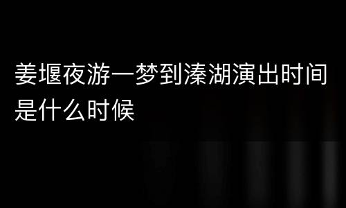 姜堰夜游一梦到溱湖演出时间是什么时候