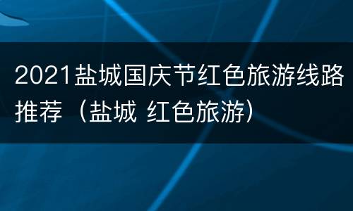 2021盐城国庆节红色旅游线路推荐（盐城 红色旅游）