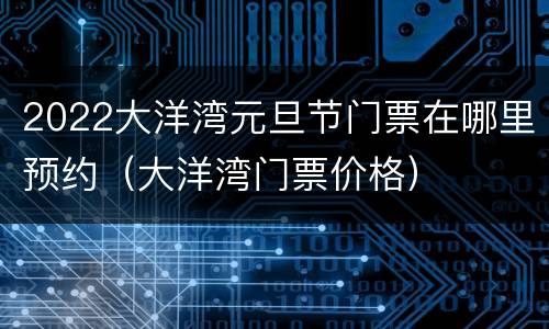2022大洋湾元旦节门票在哪里预约（大洋湾门票价格）