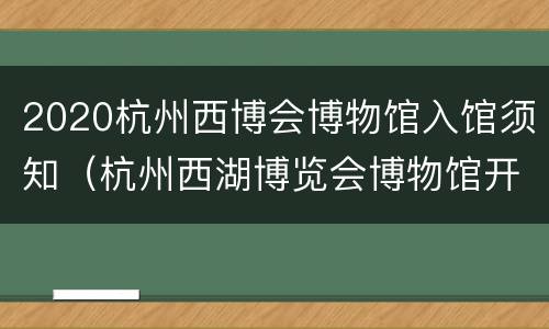 2020杭州西博会博物馆入馆须知（杭州西湖博览会博物馆开放时间）