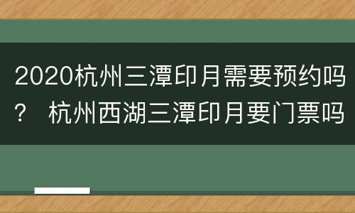 2020杭州三潭印月需要预约吗？ 杭州西湖三潭印月要门票吗