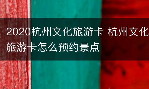 2020杭州文化旅游卡 杭州文化旅游卡怎么预约景点