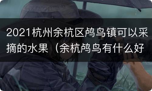 2021杭州余杭区鸬鸟镇可以采摘的水果（余杭鸬鸟有什么好玩的）