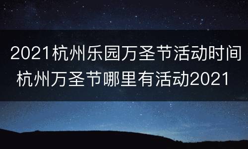 2021杭州乐园万圣节活动时间 杭州万圣节哪里有活动2021
