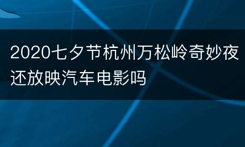 2020七夕节杭州万松岭奇妙夜还放映汽车电影吗