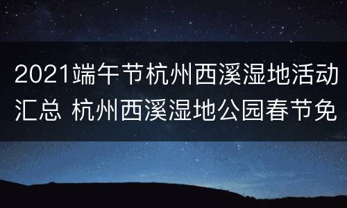 2021端午节杭州西溪湿地活动汇总 杭州西溪湿地公园春节免费吗