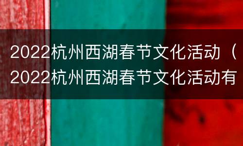 2022杭州西湖春节文化活动（2022杭州西湖春节文化活动有哪些）