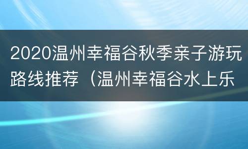 2020温州幸福谷秋季亲子游玩路线推荐（温州幸福谷水上乐园门票多少钱）