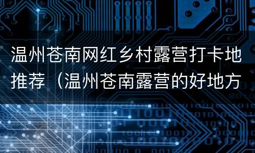 温州苍南网红乡村露营打卡地推荐（温州苍南露营的好地方）