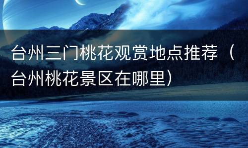 台州三门桃花观赏地点推荐（台州桃花景区在哪里）