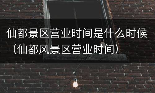 仙都景区营业时间是什么时候（仙都风景区营业时间）
