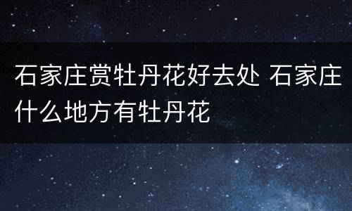 石家庄赏牡丹花好去处 石家庄什么地方有牡丹花