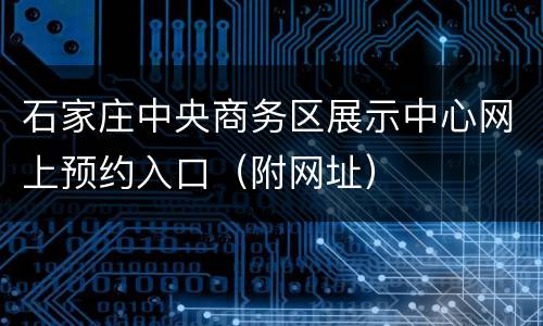 石家庄中央商务区展示中心网上预约入口（附网址）