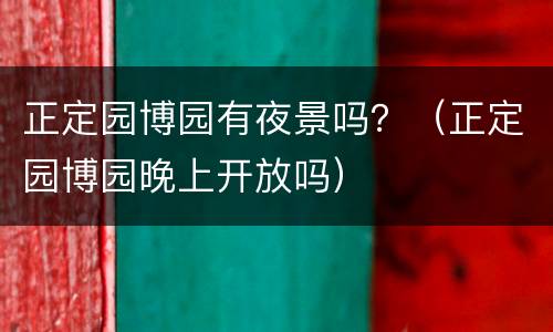 正定园博园有夜景吗？（正定园博园晚上开放吗）