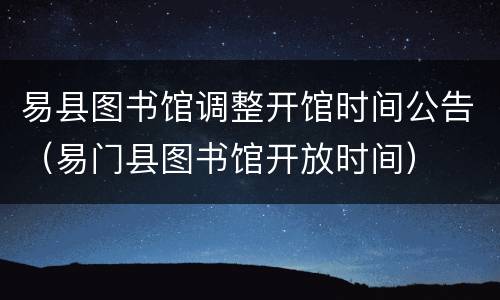 易县图书馆调整开馆时间公告（易门县图书馆开放时间）