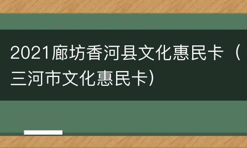 2021廊坊香河县文化惠民卡（三河市文化惠民卡）