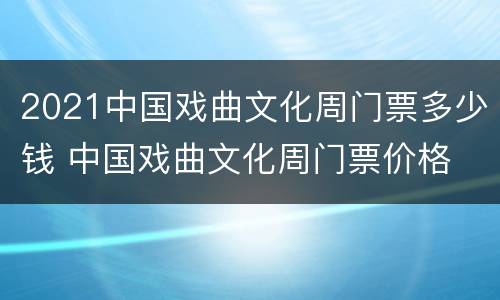 2021中国戏曲文化周门票多少钱 中国戏曲文化周门票价格